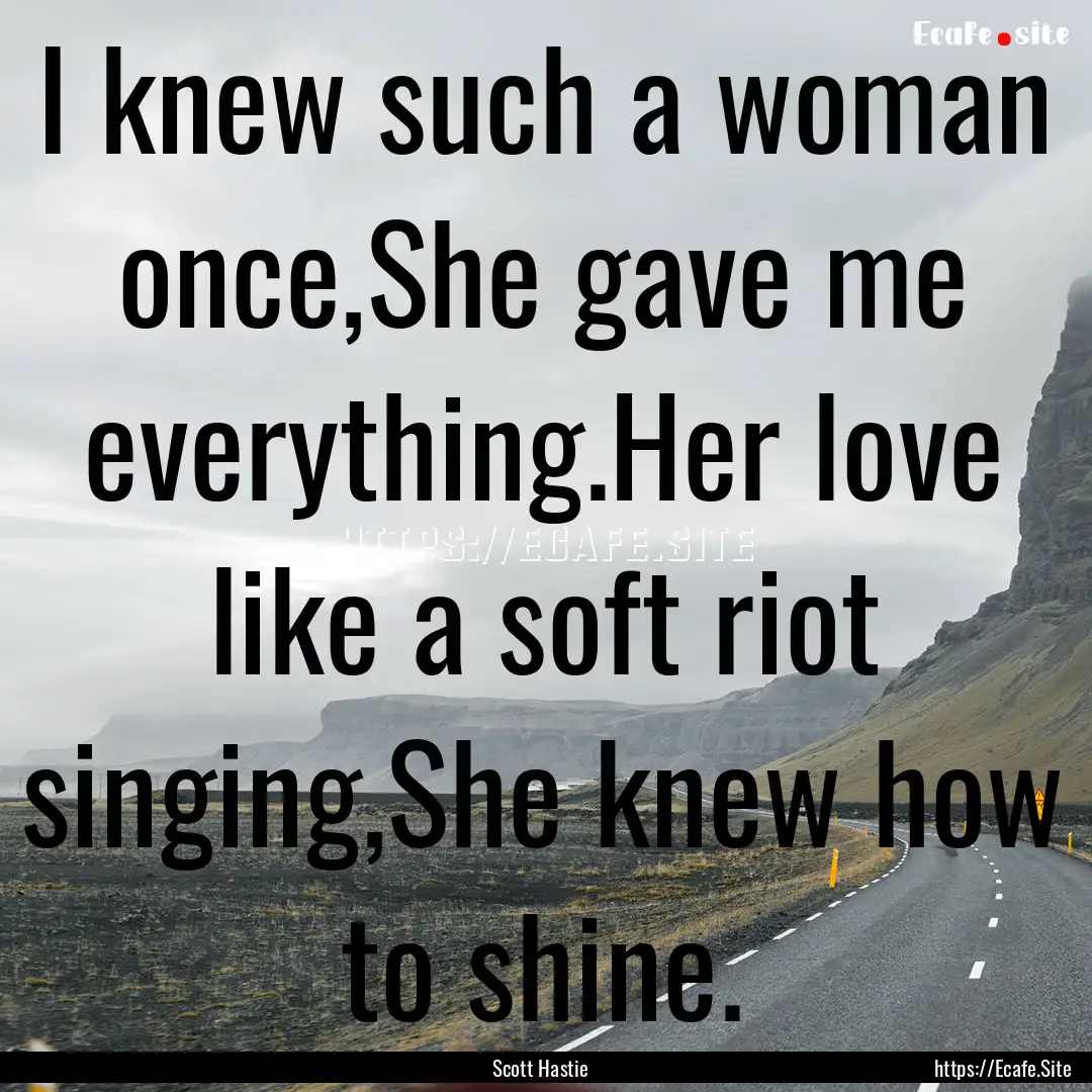 I knew such a woman once,She gave me everything.Her.... : Quote by Scott Hastie