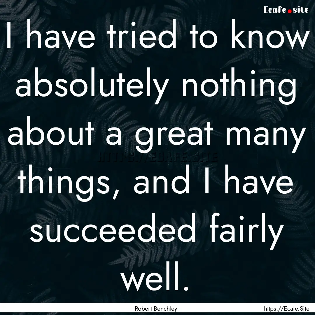 I have tried to know absolutely nothing about.... : Quote by Robert Benchley