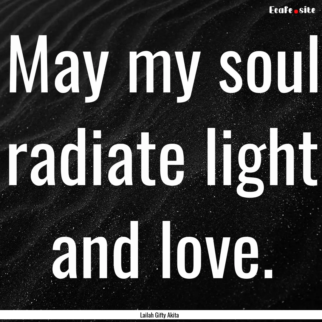 May my soul radiate light and love. : Quote by Lailah Gifty Akita