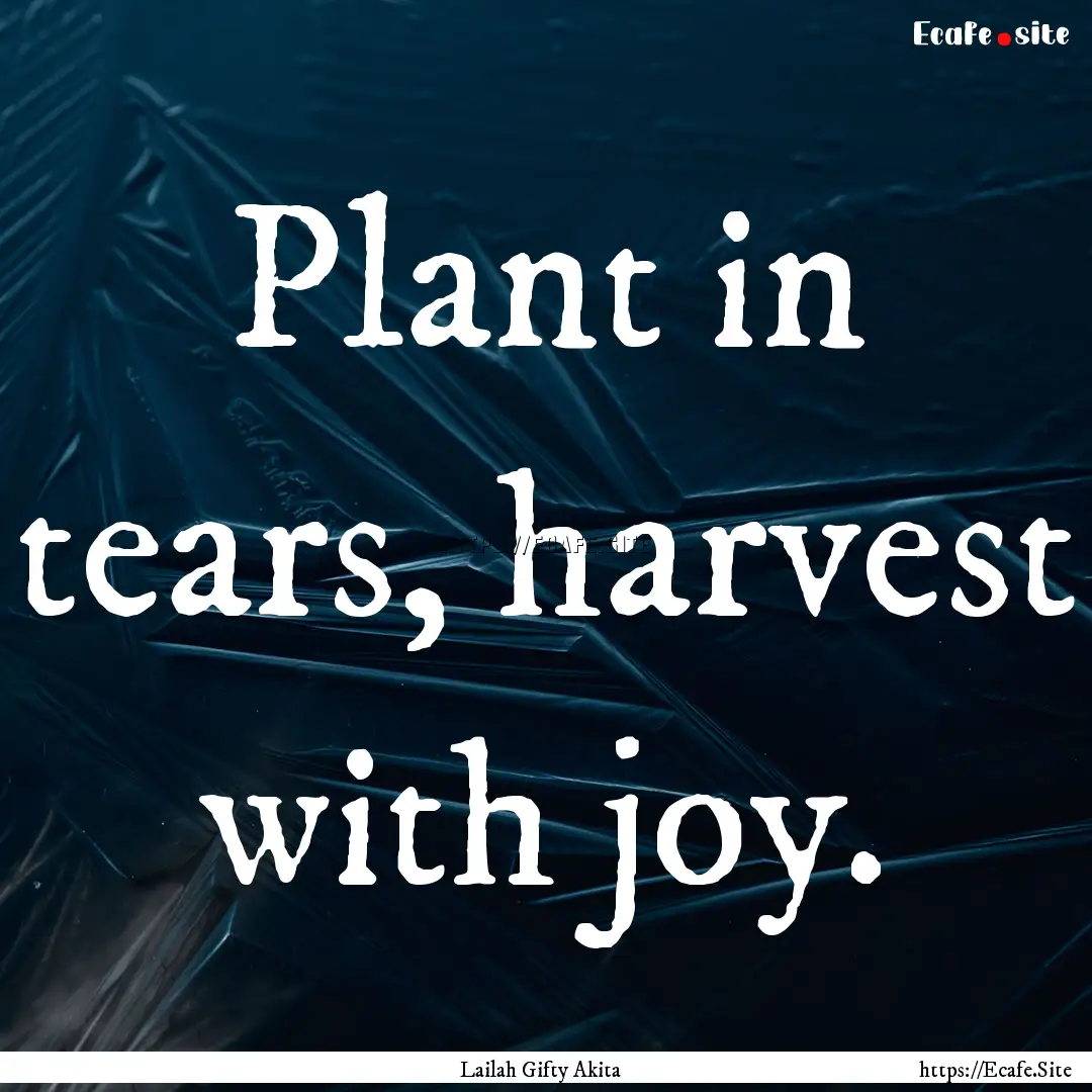 Plant in tears, harvest with joy. : Quote by Lailah Gifty Akita