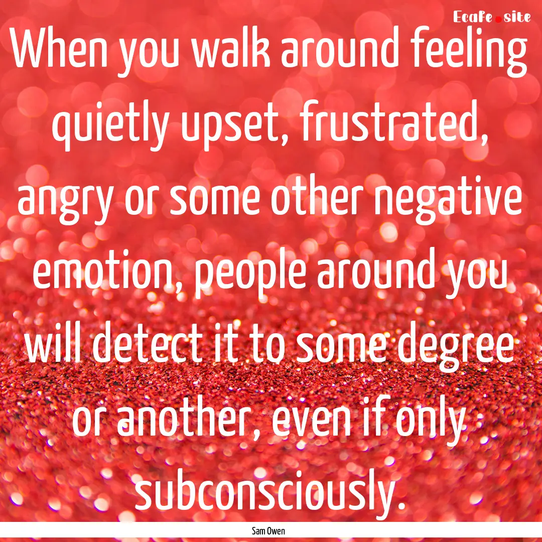 When you walk around feeling quietly upset,.... : Quote by Sam Owen