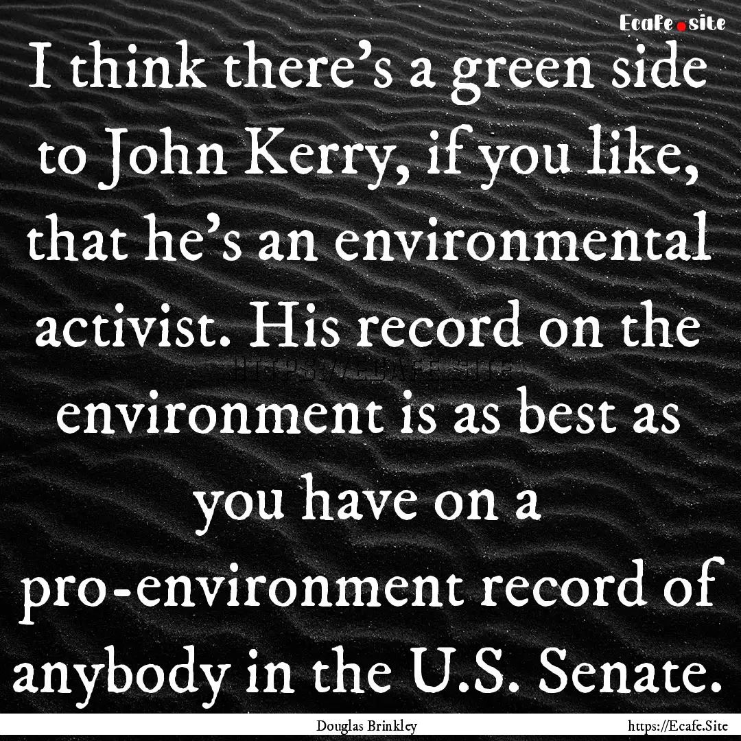 I think there's a green side to John Kerry,.... : Quote by Douglas Brinkley