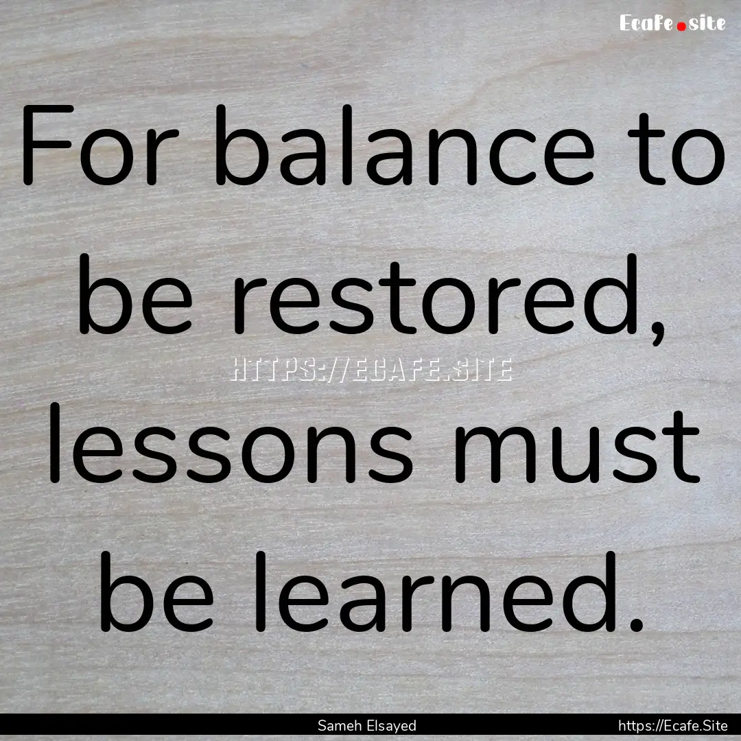 For balance to be restored, lessons must.... : Quote by Sameh Elsayed