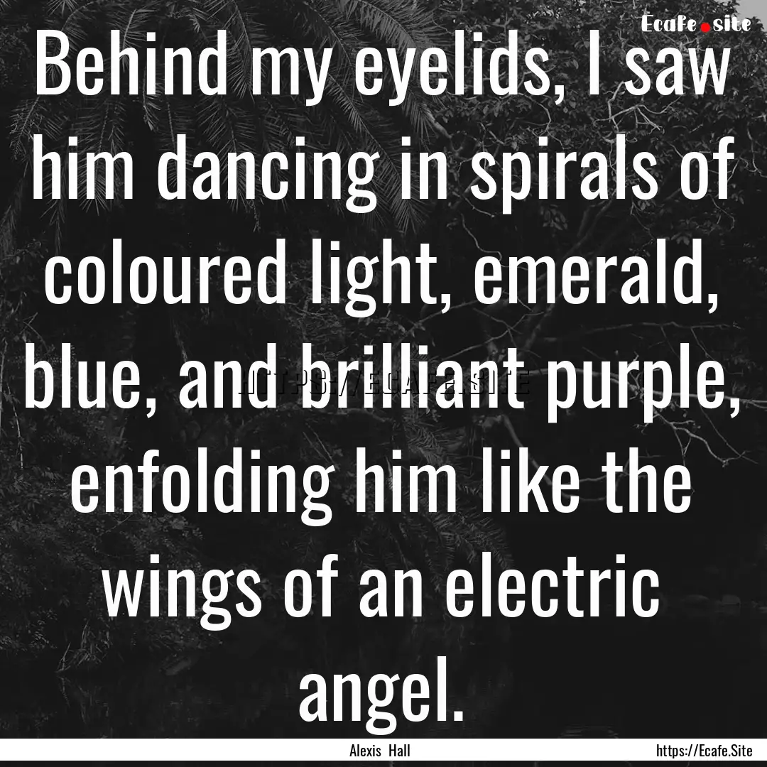 Behind my eyelids, I saw him dancing in spirals.... : Quote by Alexis Hall