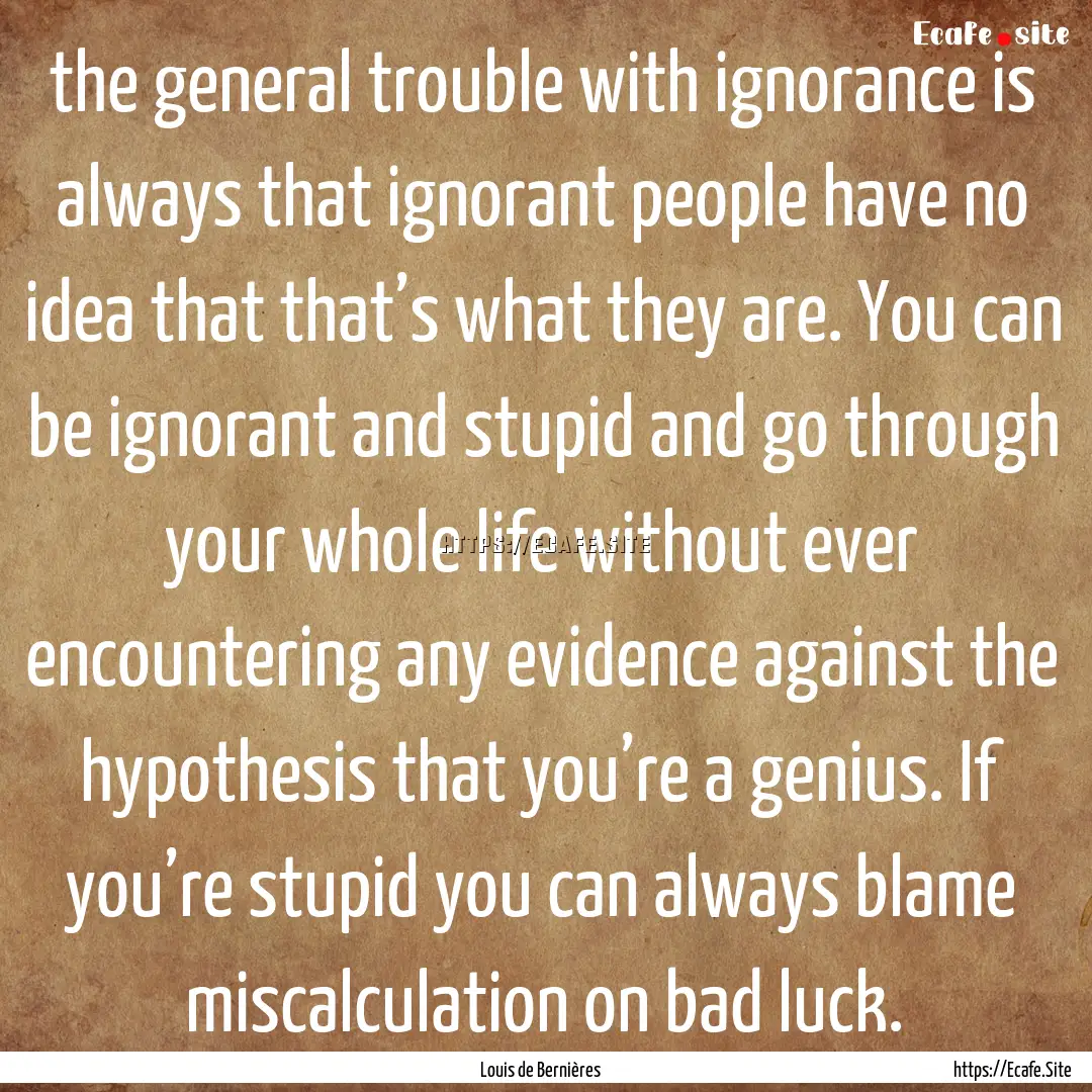 the general trouble with ignorance is always.... : Quote by Louis de Bernières