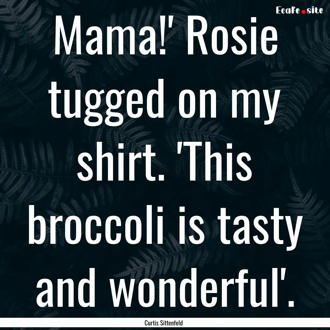 Mama!' Rosie tugged on my shirt. 'This broccoli.... : Quote by Curtis Sittenfeld