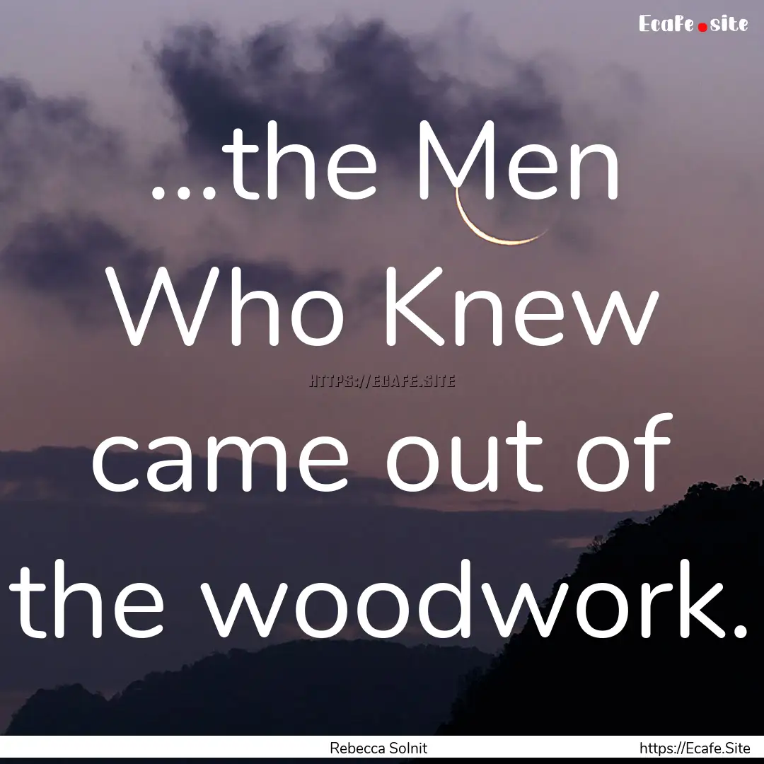 ...the Men Who Knew came out of the woodwork..... : Quote by Rebecca Solnit