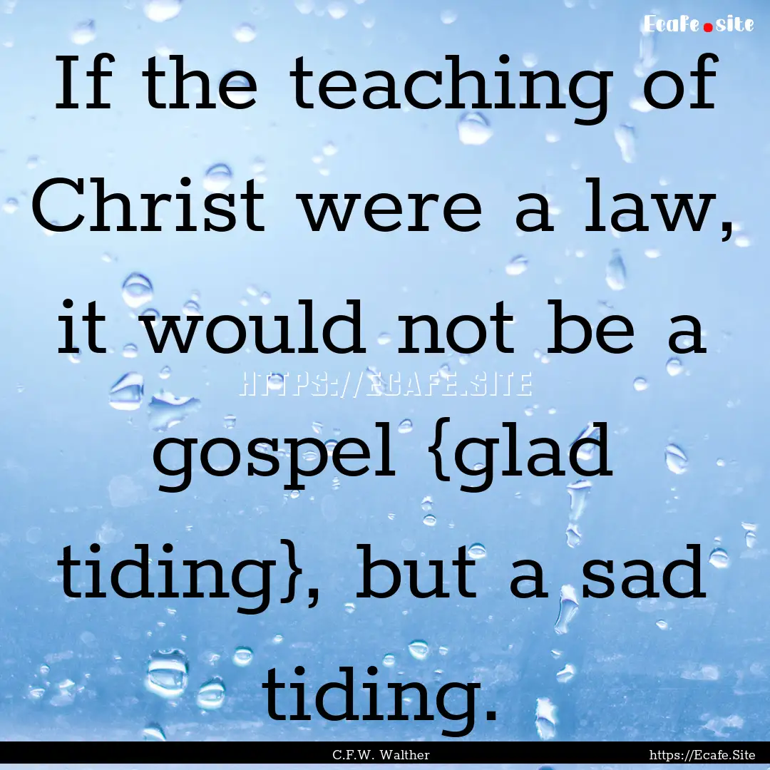 If the teaching of Christ were a law, it.... : Quote by C.F.W. Walther