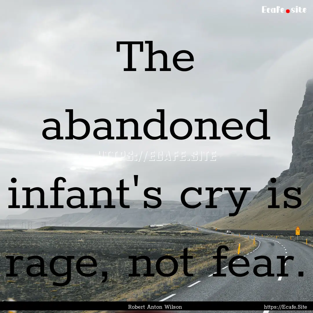 The abandoned infant's cry is rage, not fear..... : Quote by Robert Anton Wilson