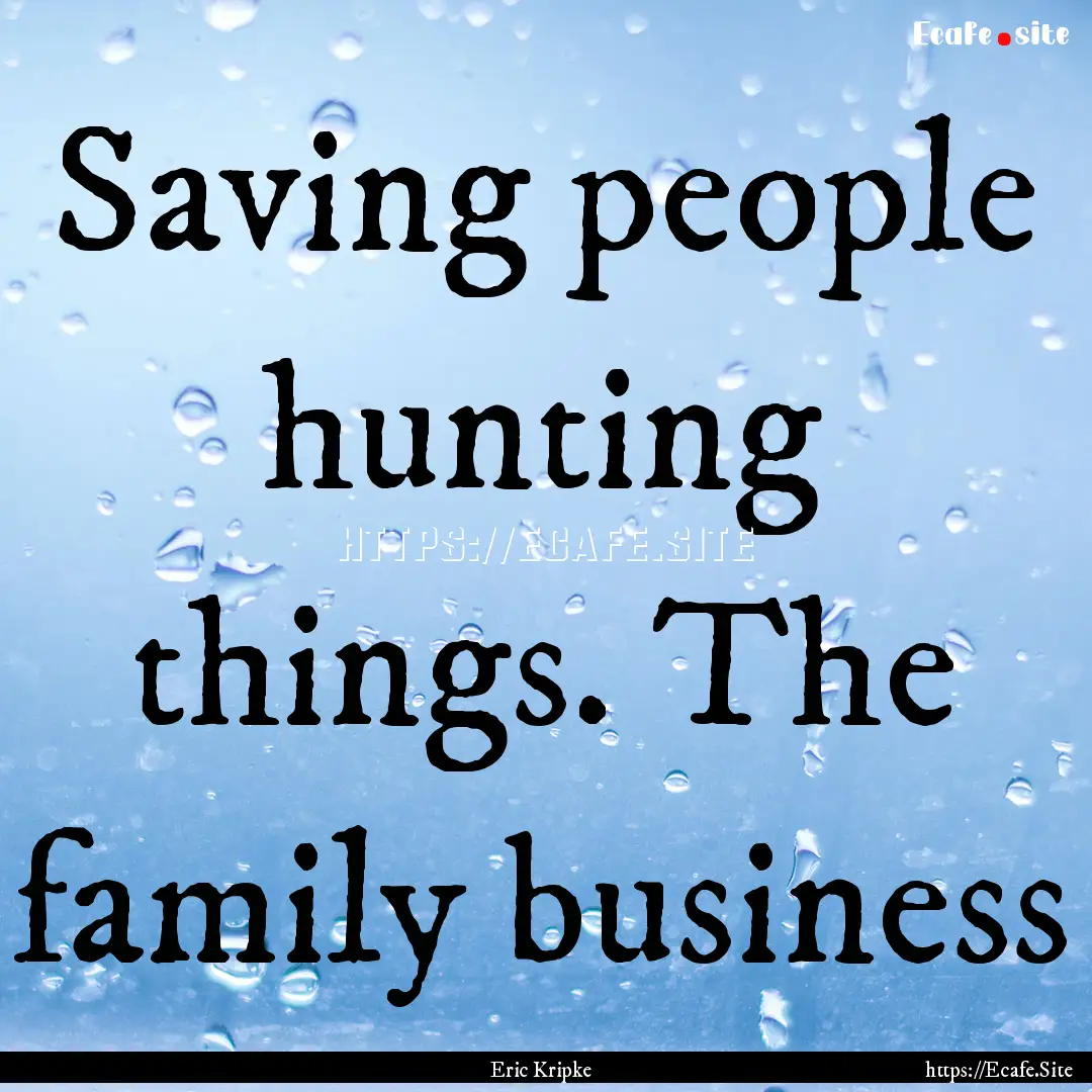 Saving people hunting things. The family.... : Quote by Eric Kripke