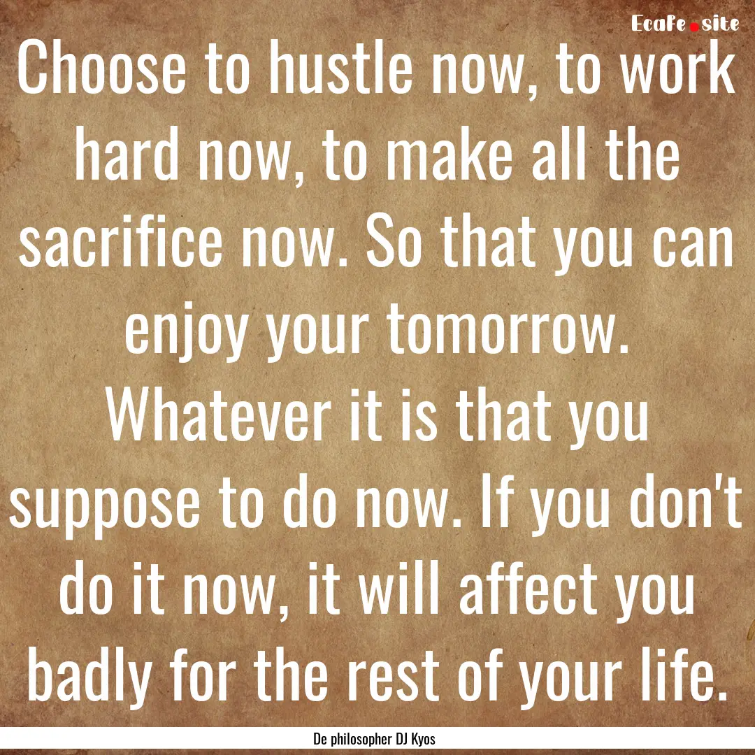 Choose to hustle now, to work hard now, to.... : Quote by De philosopher DJ Kyos