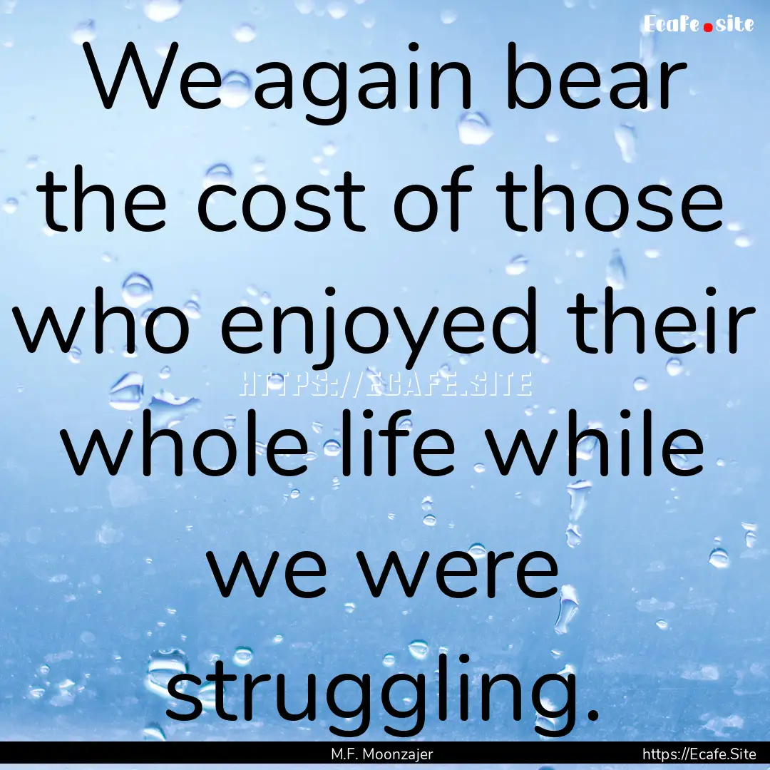 We again bear the cost of those who enjoyed.... : Quote by M.F. Moonzajer