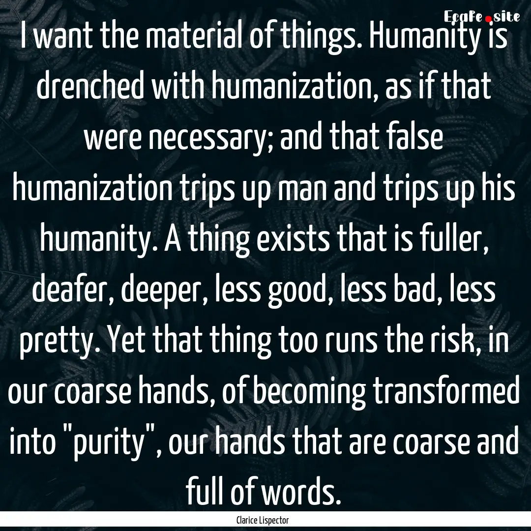 I want the material of things. Humanity is.... : Quote by Clarice Lispector