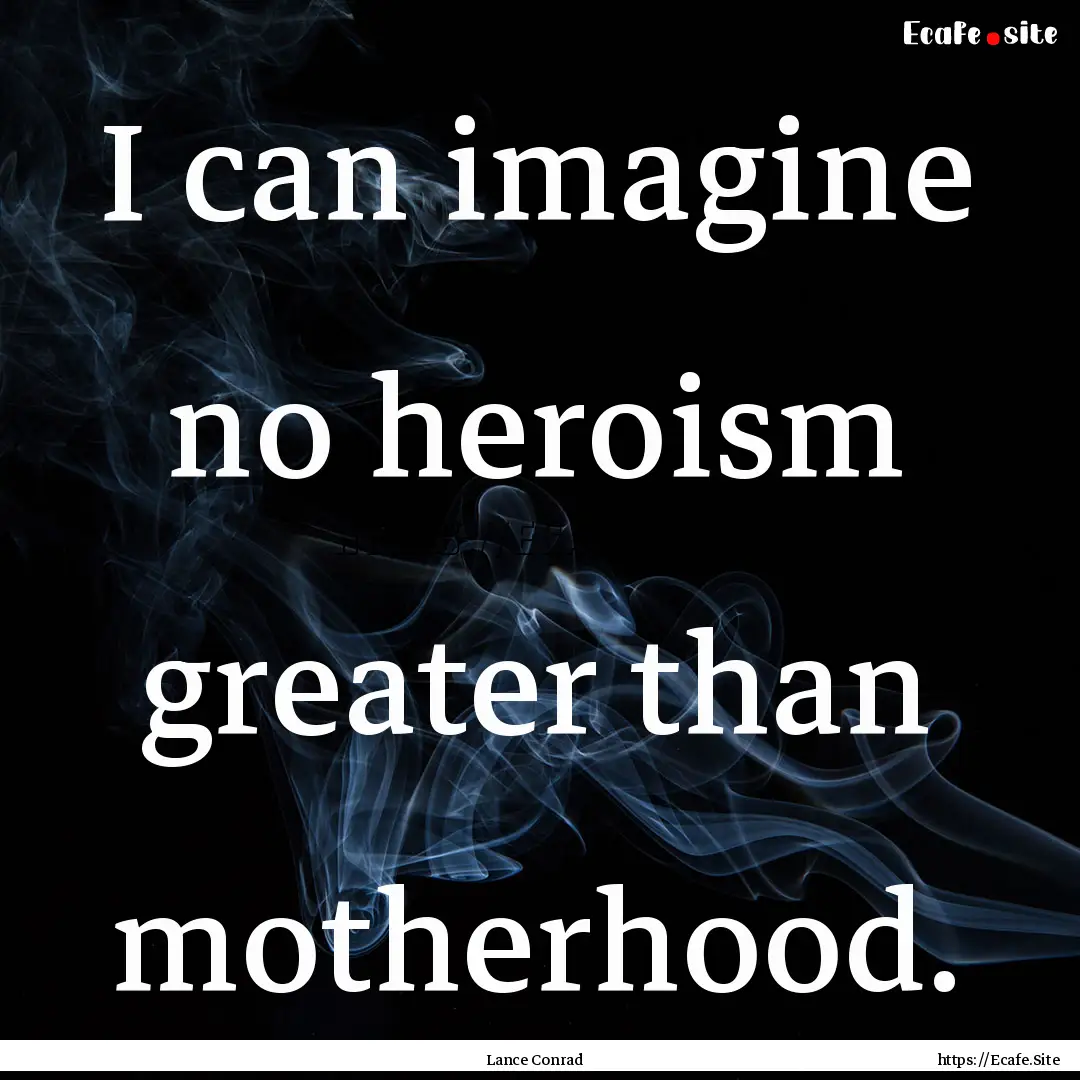 I can imagine no heroism greater than motherhood..... : Quote by Lance Conrad