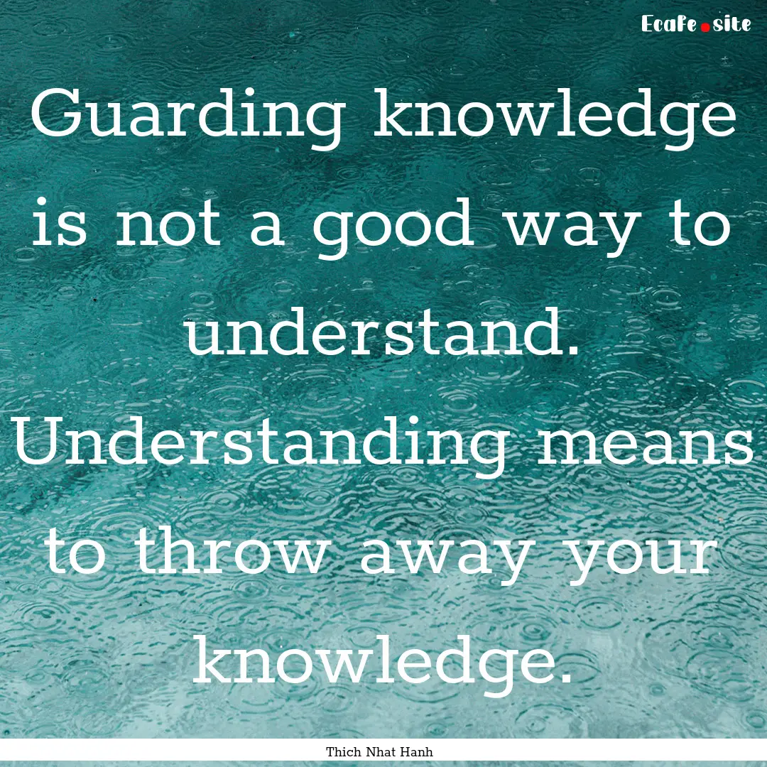 Guarding knowledge is not a good way to understand..... : Quote by Thich Nhat Hanh