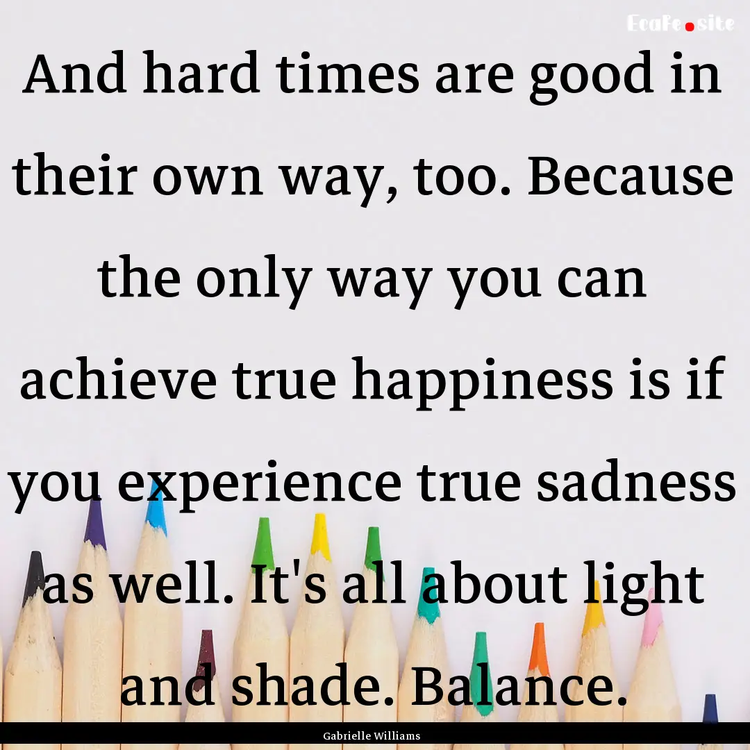 And hard times are good in their own way,.... : Quote by Gabrielle Williams