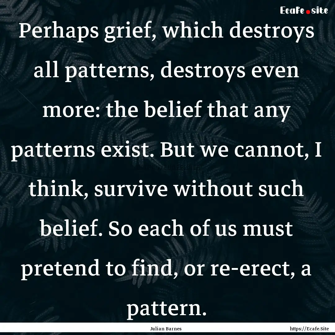 Perhaps grief, which destroys all patterns,.... : Quote by Julian Barnes