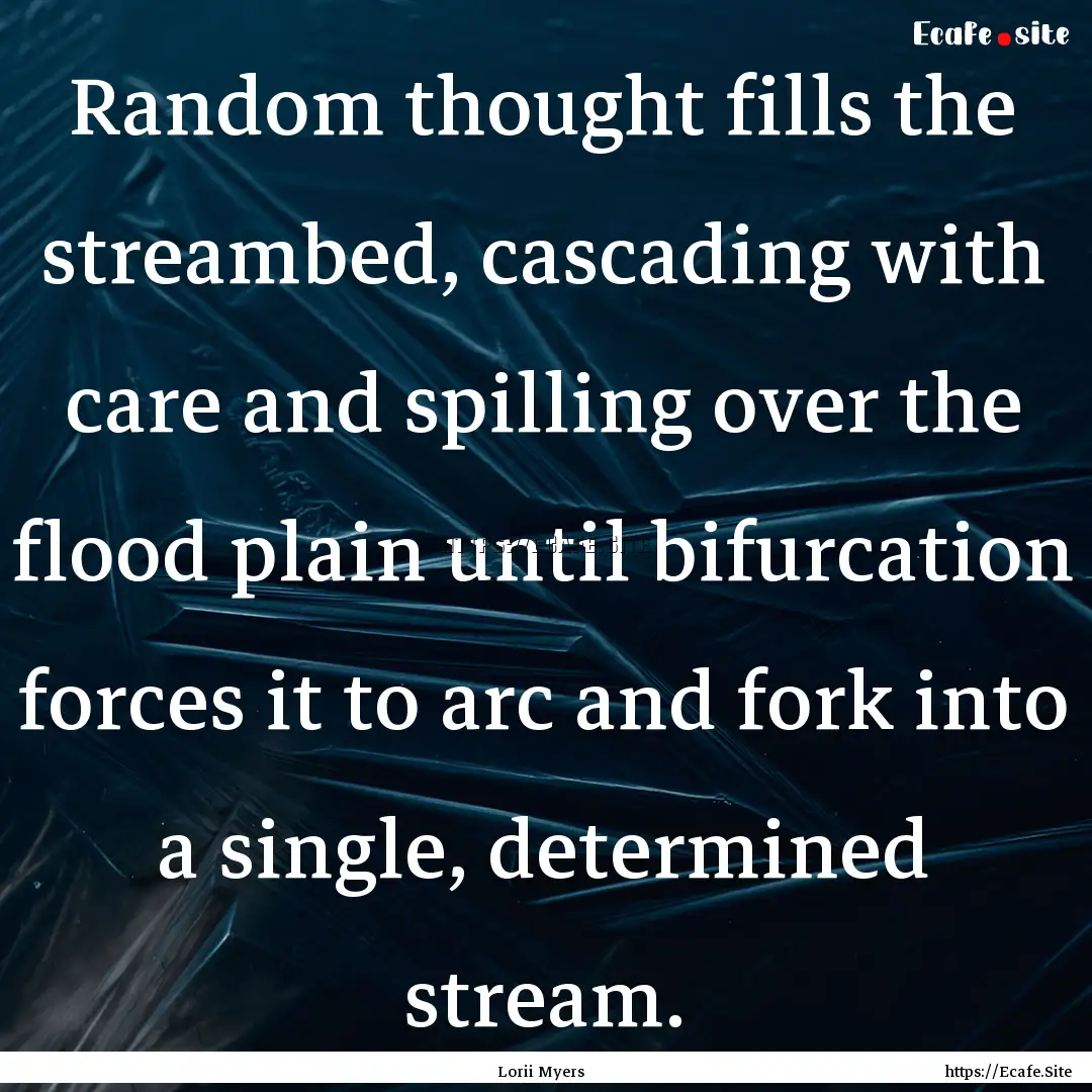 Random thought fills the streambed, cascading.... : Quote by Lorii Myers