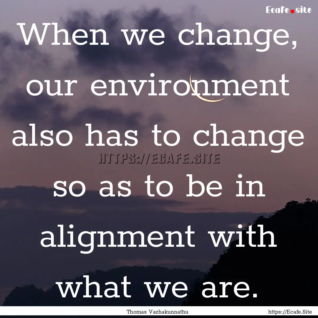 When we change, our environment also has.... : Quote by Thomas Vazhakunnathu