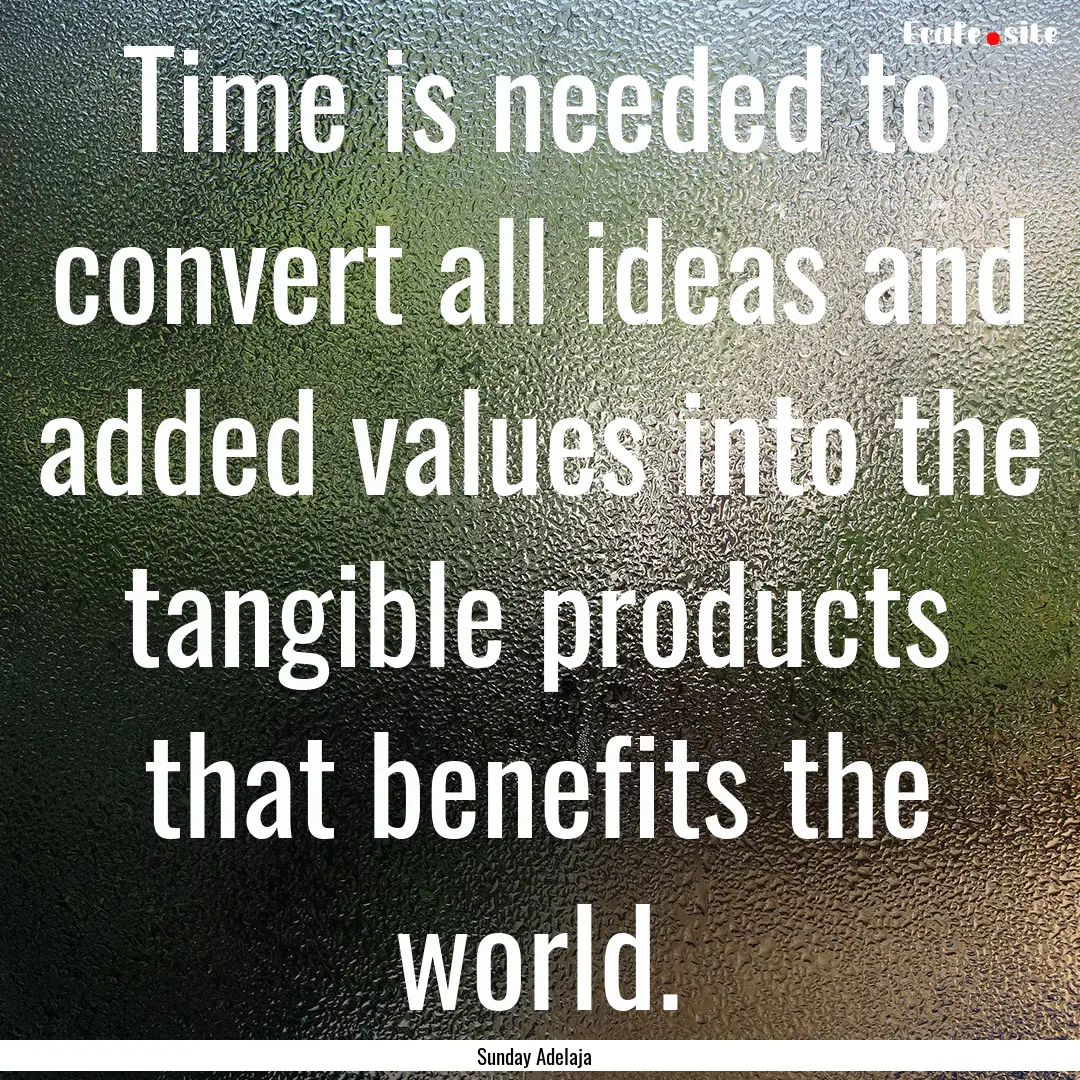 Time is needed to convert all ideas and added.... : Quote by Sunday Adelaja