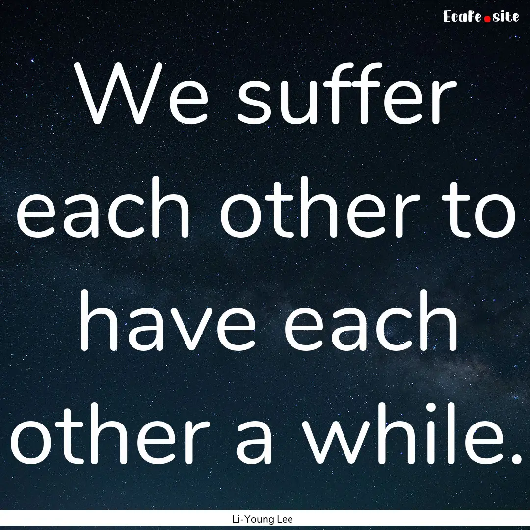 We suffer each other to have each other a.... : Quote by Li-Young Lee