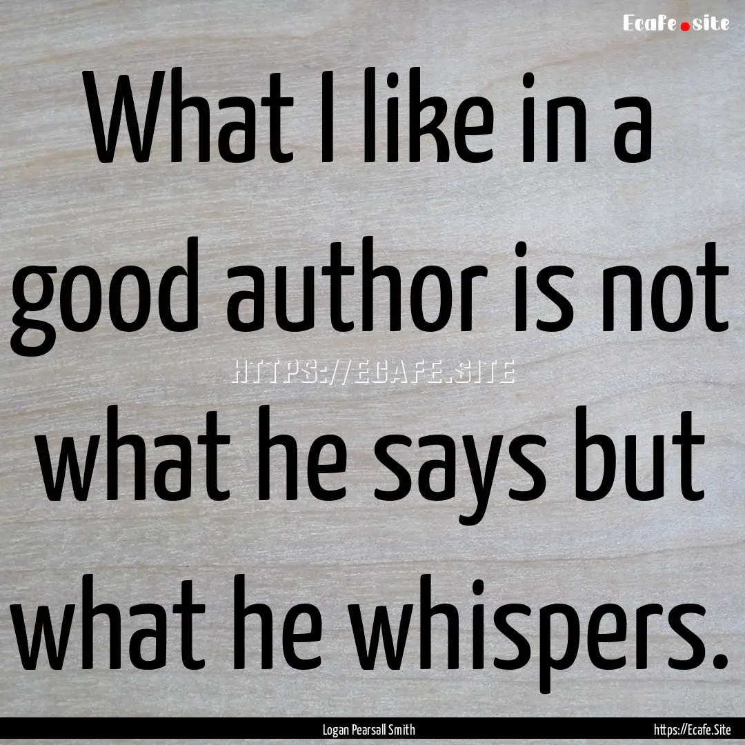 What I like in a good author is not what.... : Quote by Logan Pearsall Smith