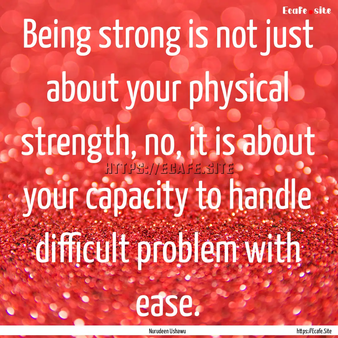 Being strong is not just about your physical.... : Quote by Nurudeen Ushawu