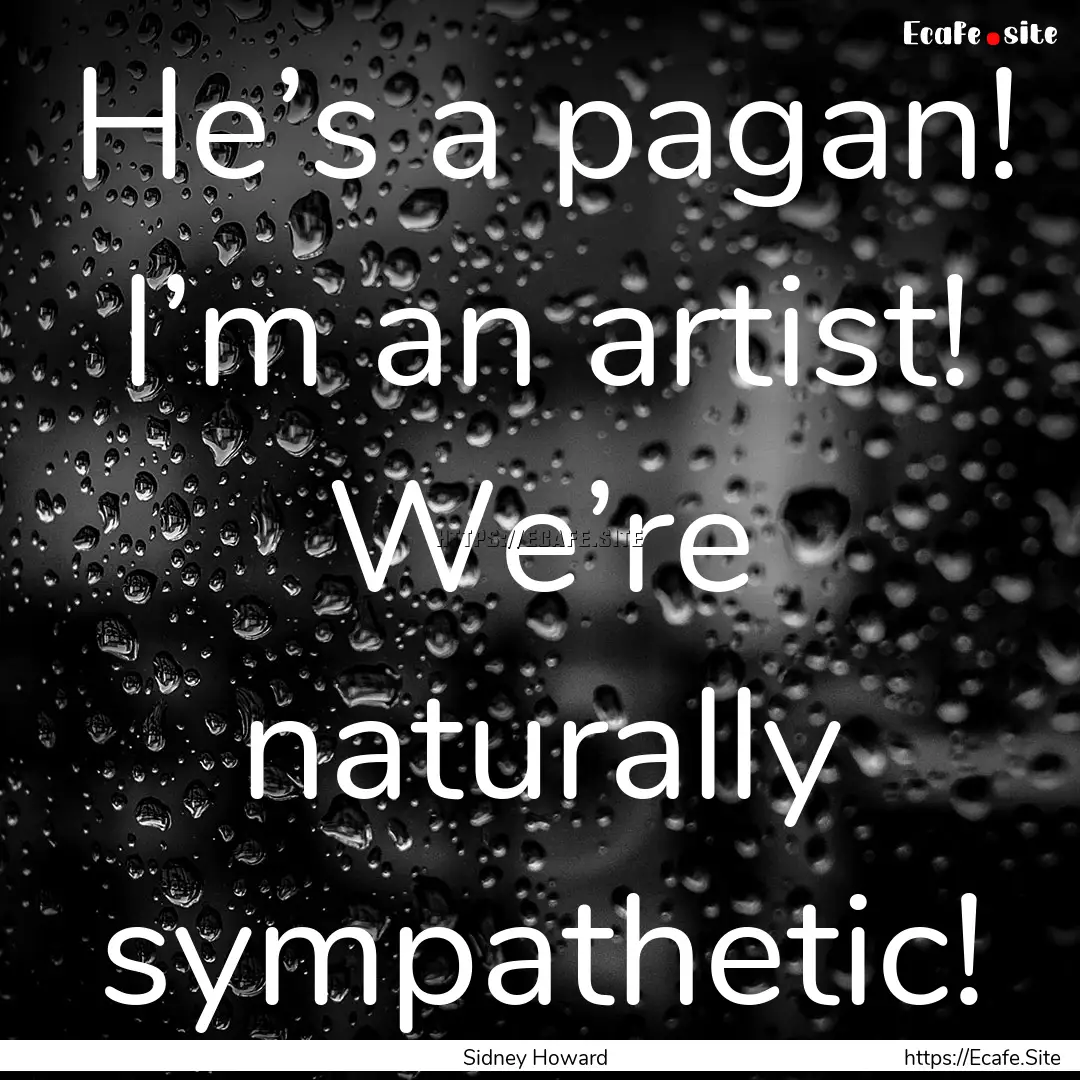 He’s a pagan! I’m an artist! We’re.... : Quote by Sidney Howard