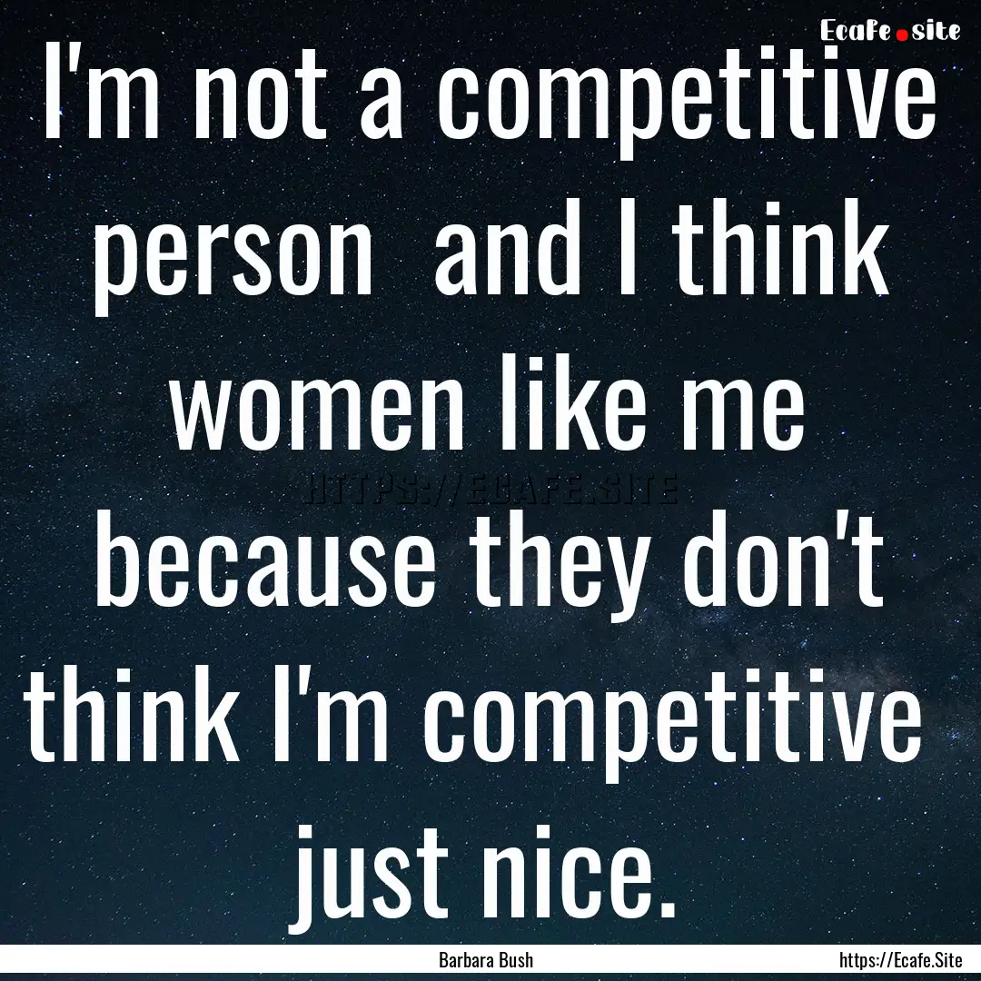 I'm not a competitive person and I think.... : Quote by Barbara Bush