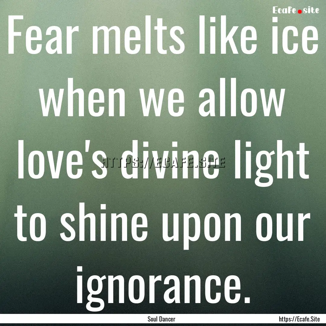 Fear melts like ice when we allow love's.... : Quote by Soul Dancer