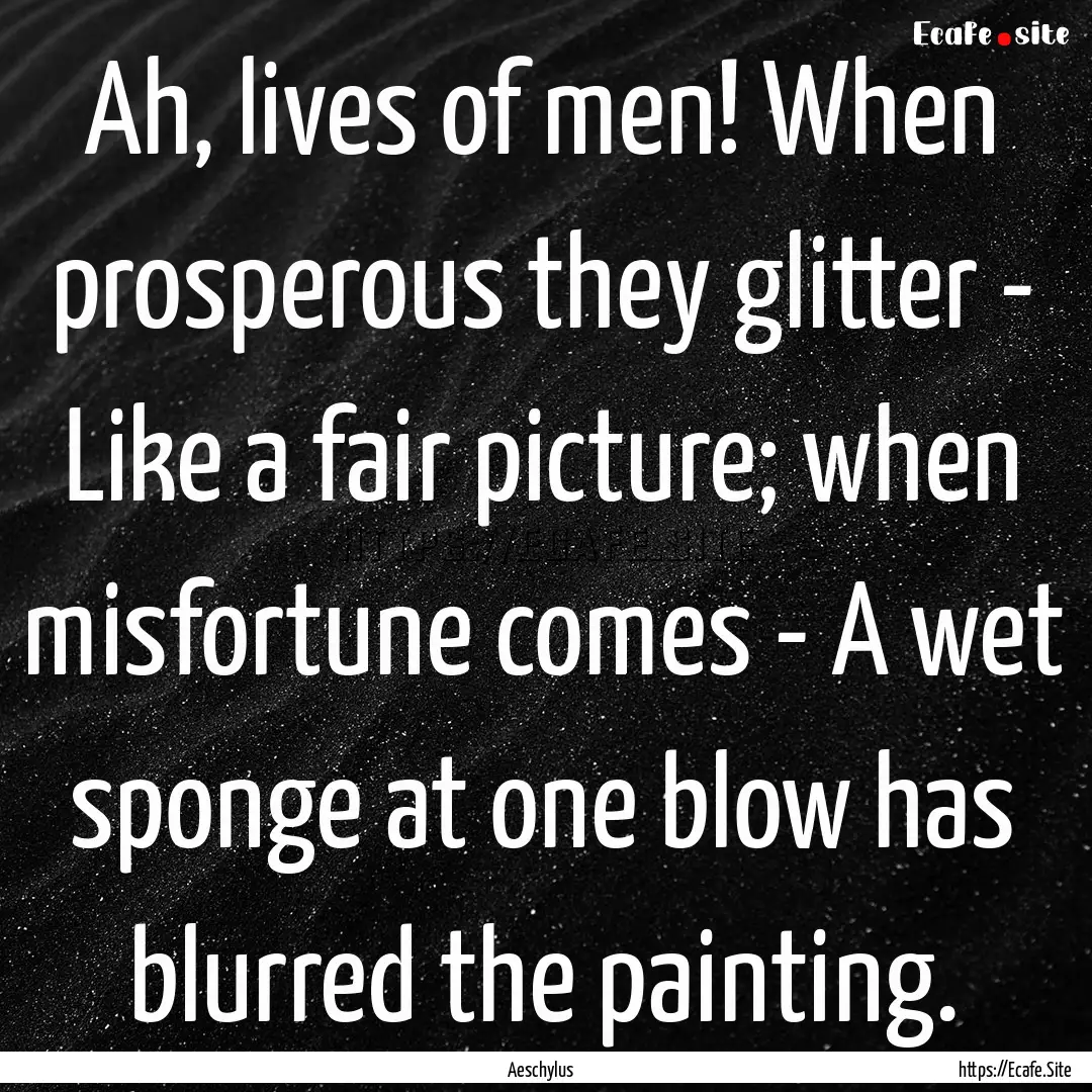 Ah, lives of men! When prosperous they glitter.... : Quote by Aeschylus