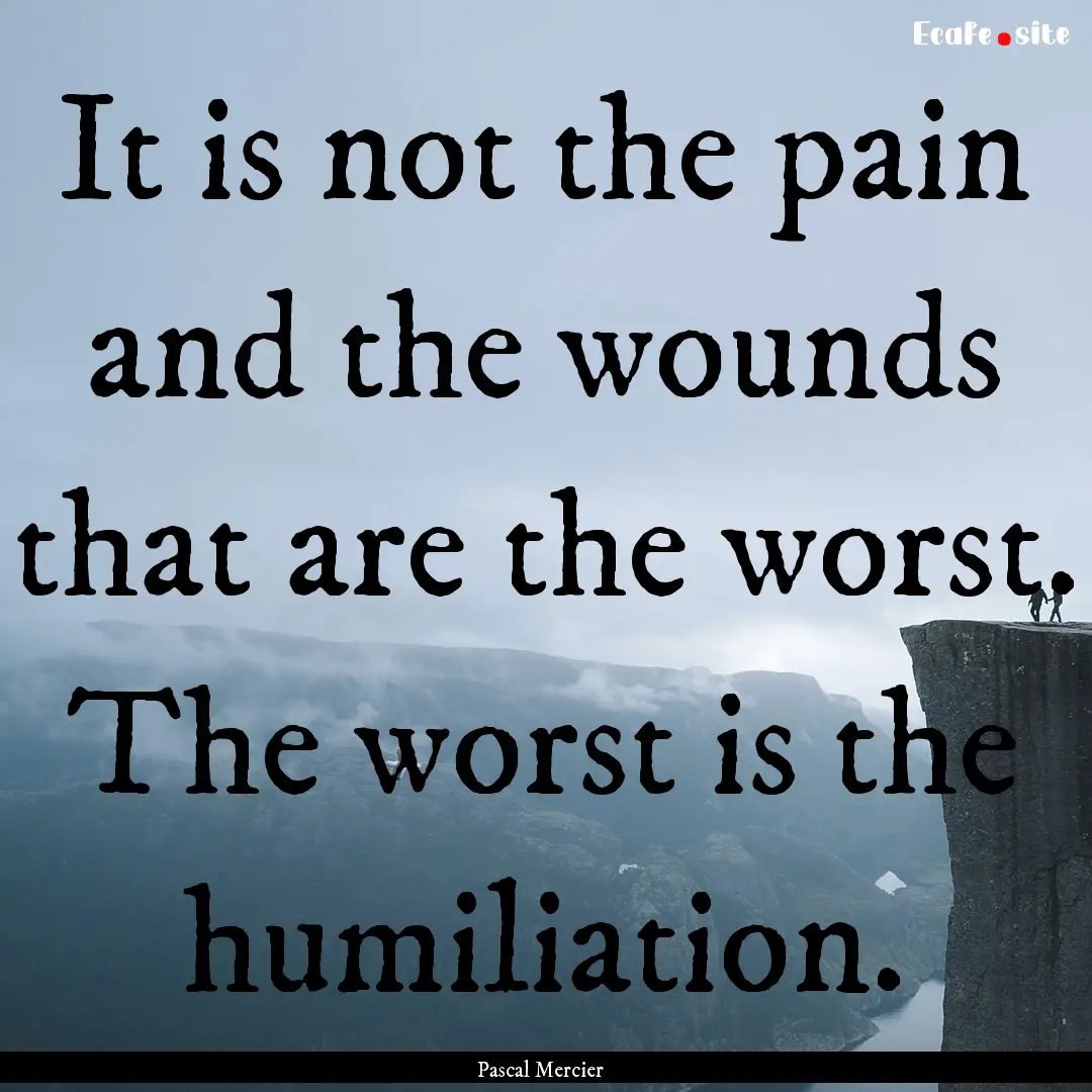 It is not the pain and the wounds that are.... : Quote by Pascal Mercier