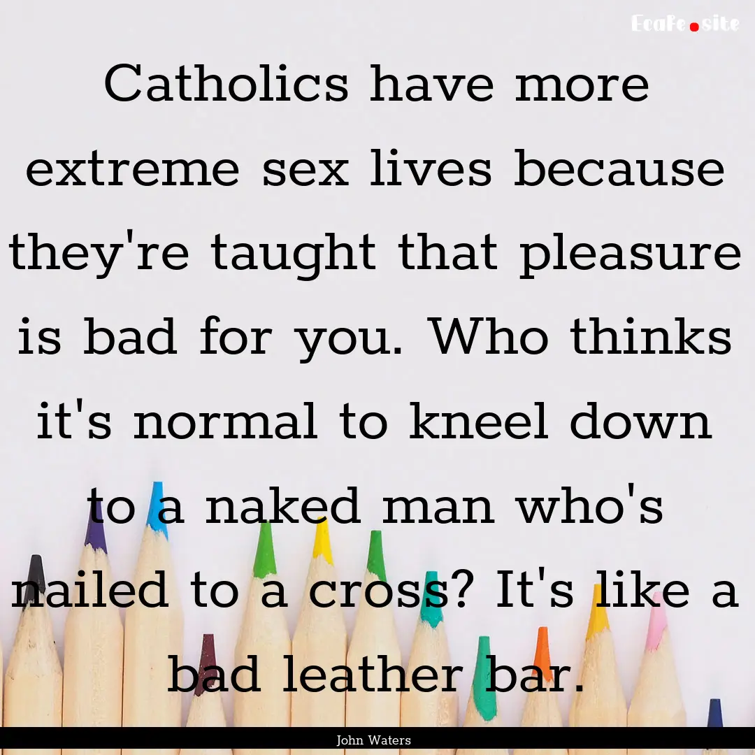 Catholics have more extreme sex lives because.... : Quote by John Waters