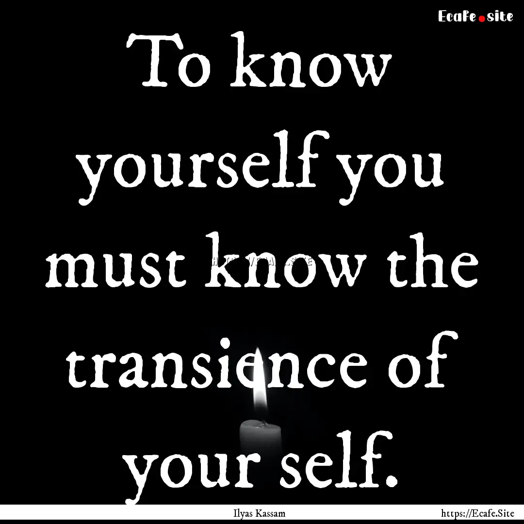 To know yourself you must know the transience.... : Quote by Ilyas Kassam