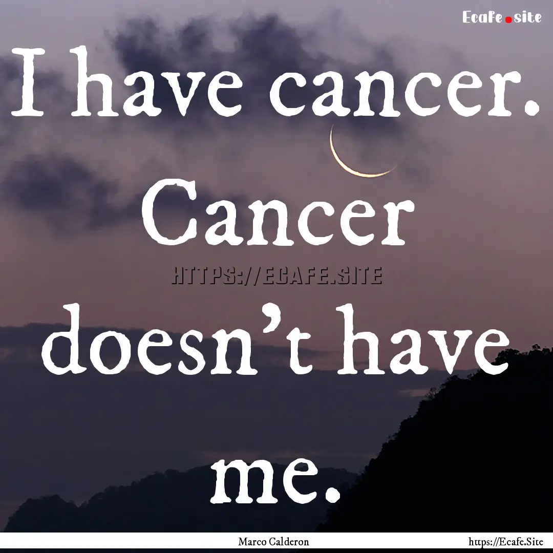 I have cancer. Cancer doesn't have me. : Quote by Marco Calderon