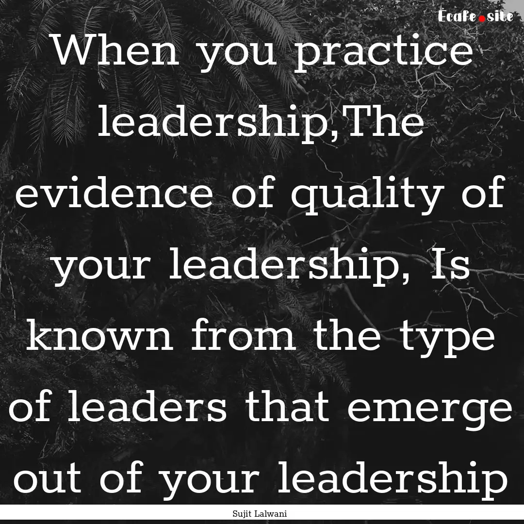 When you practice leadership,The evidence.... : Quote by Sujit Lalwani