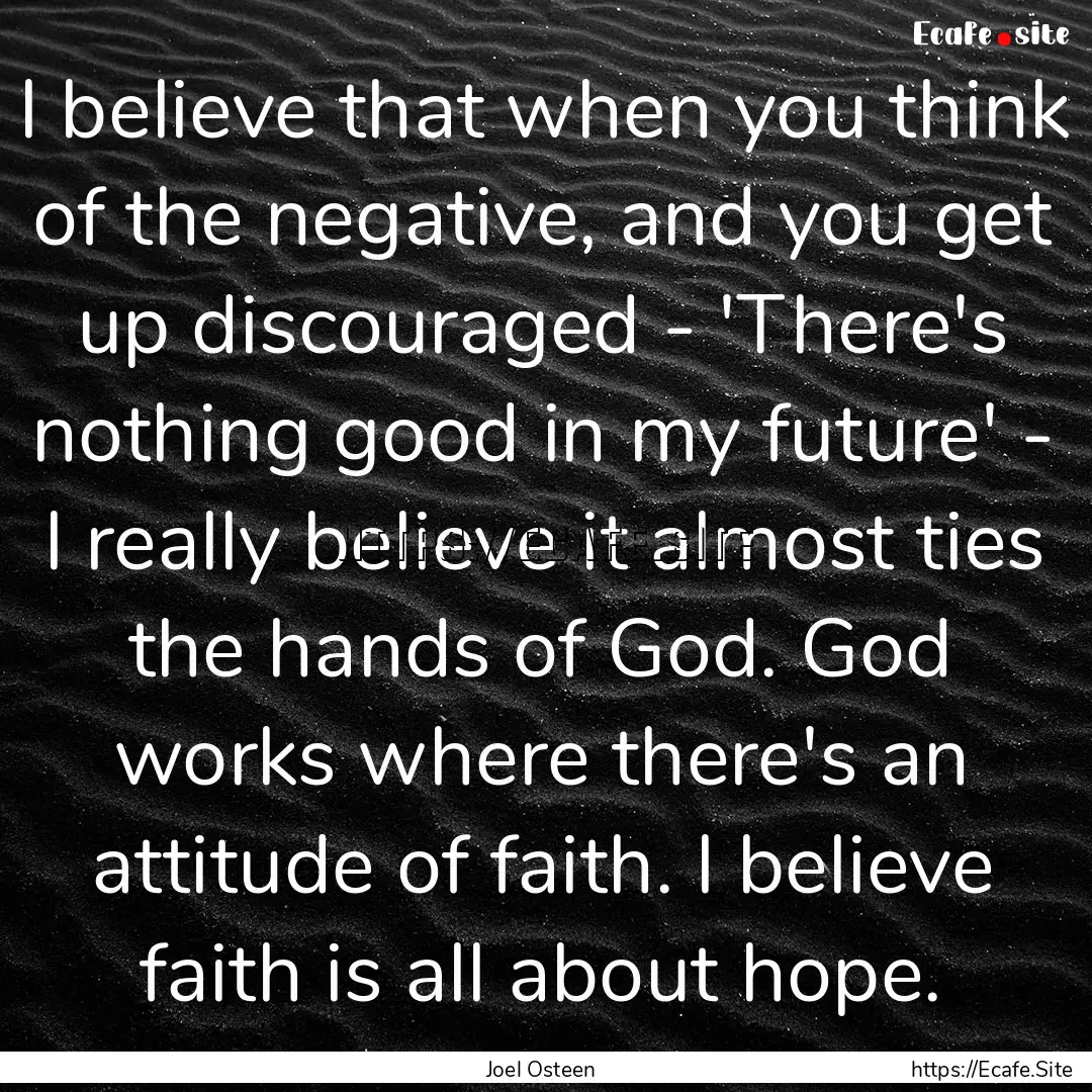 I believe that when you think of the negative,.... : Quote by Joel Osteen