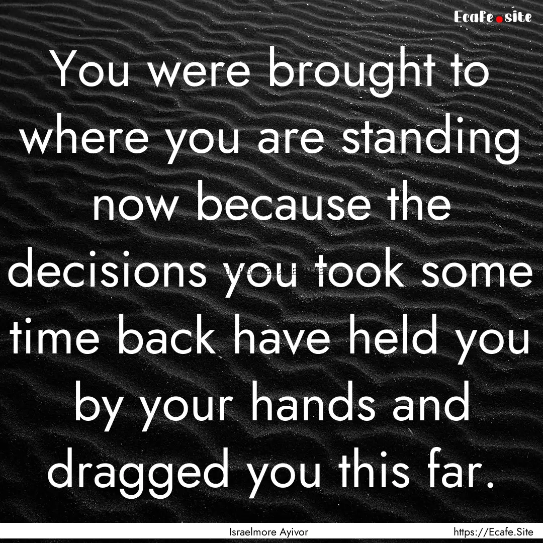 You were brought to where you are standing.... : Quote by Israelmore Ayivor