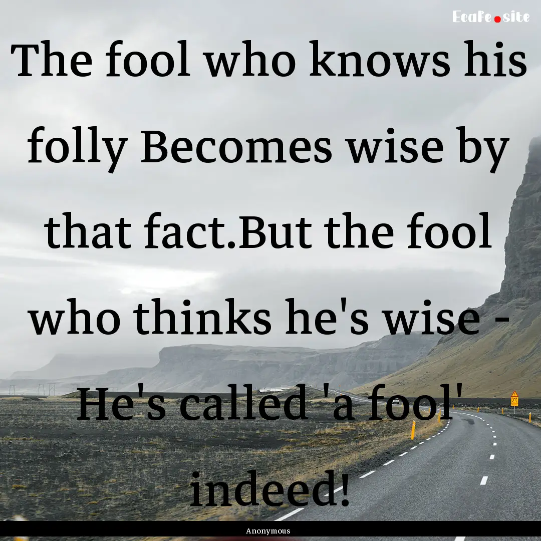 The fool who knows his folly Becomes wise.... : Quote by Anonymous