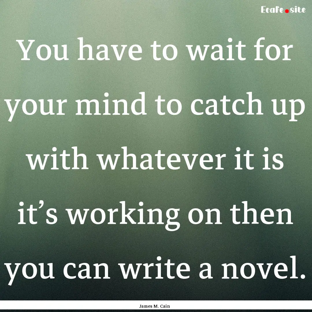 You have to wait for your mind to catch up.... : Quote by James M. Cain