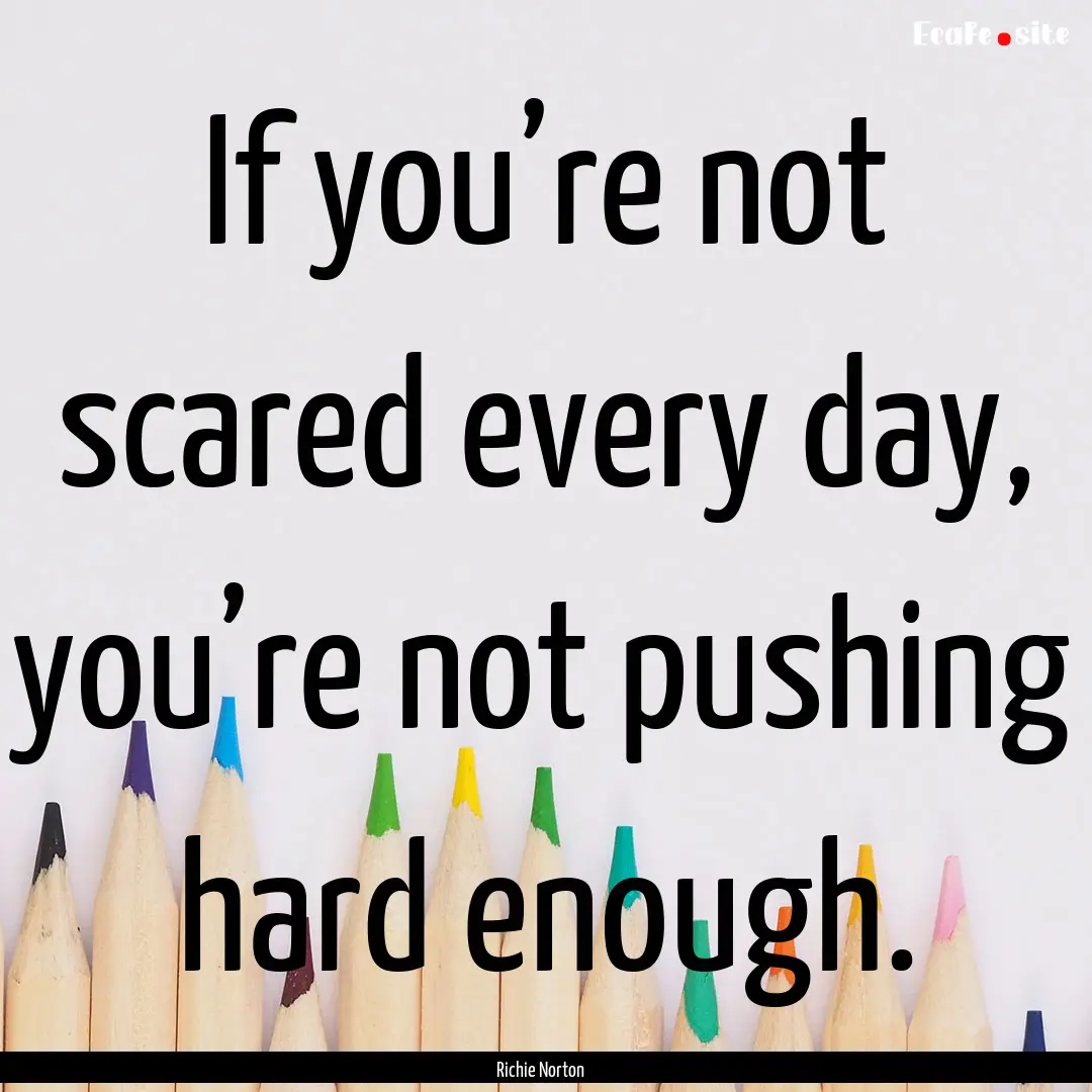 If you’re not scared every day, you’re.... : Quote by Richie Norton