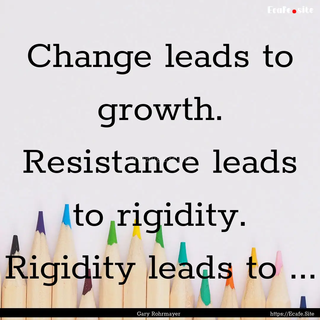 Change leads to growth. Resistance leads.... : Quote by Gary Rohrmayer