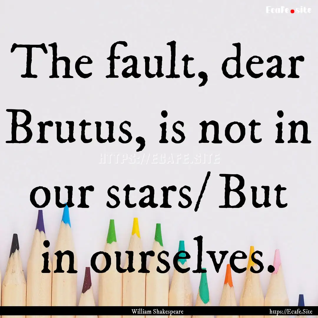 The fault, dear Brutus, is not in our stars/.... : Quote by William Shakespeare