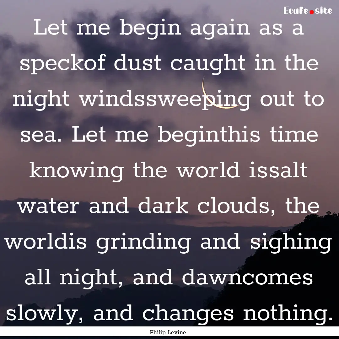 Let me begin again as a speckof dust caught.... : Quote by Philip Levine