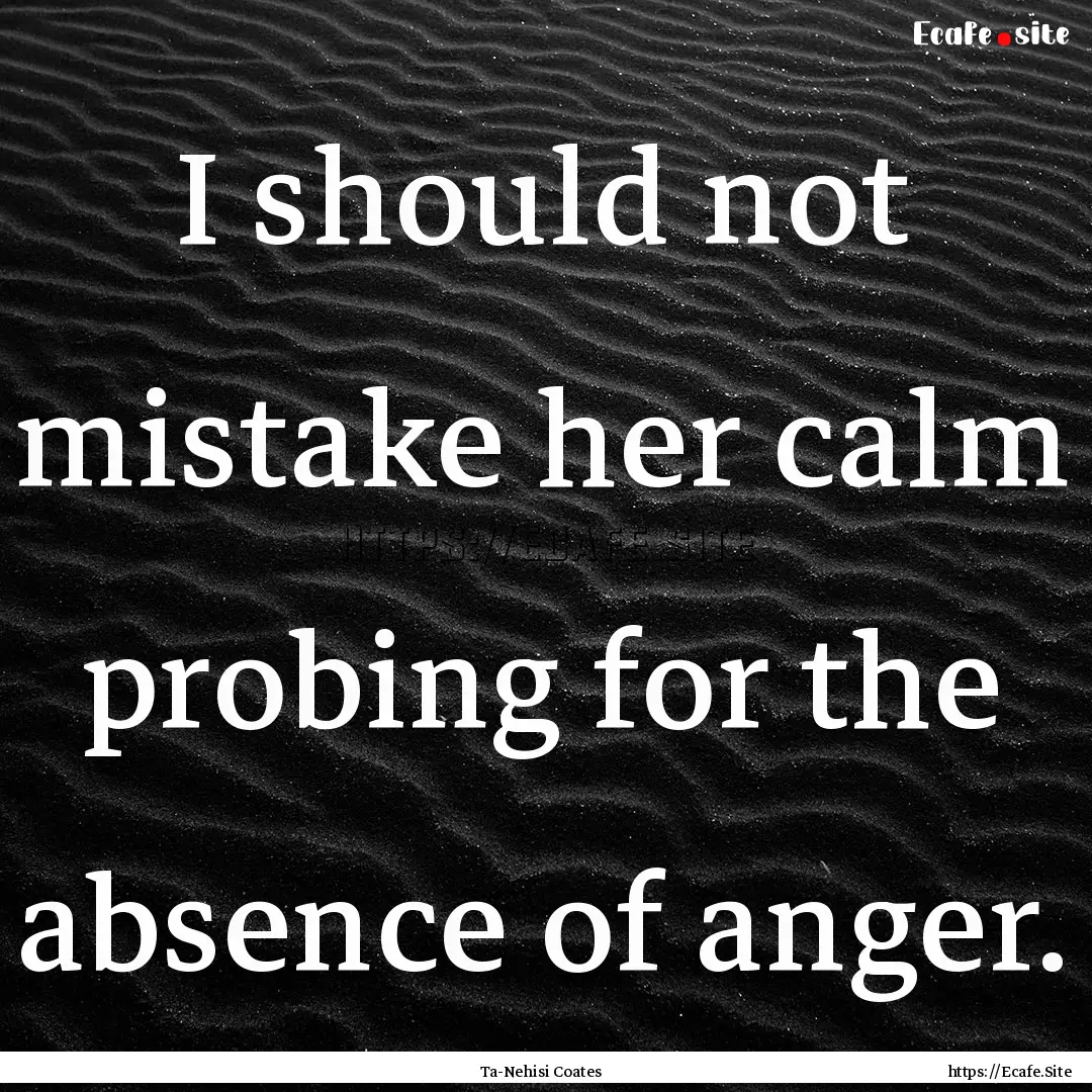 I should not mistake her calm probing for.... : Quote by Ta-Nehisi Coates