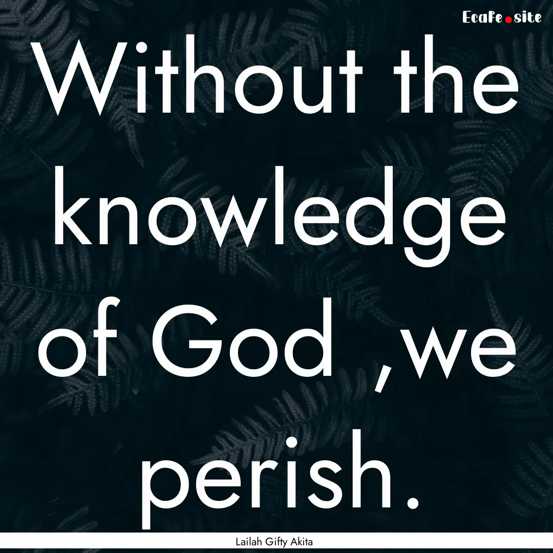 Without the knowledge of God ,we perish. : Quote by Lailah Gifty Akita