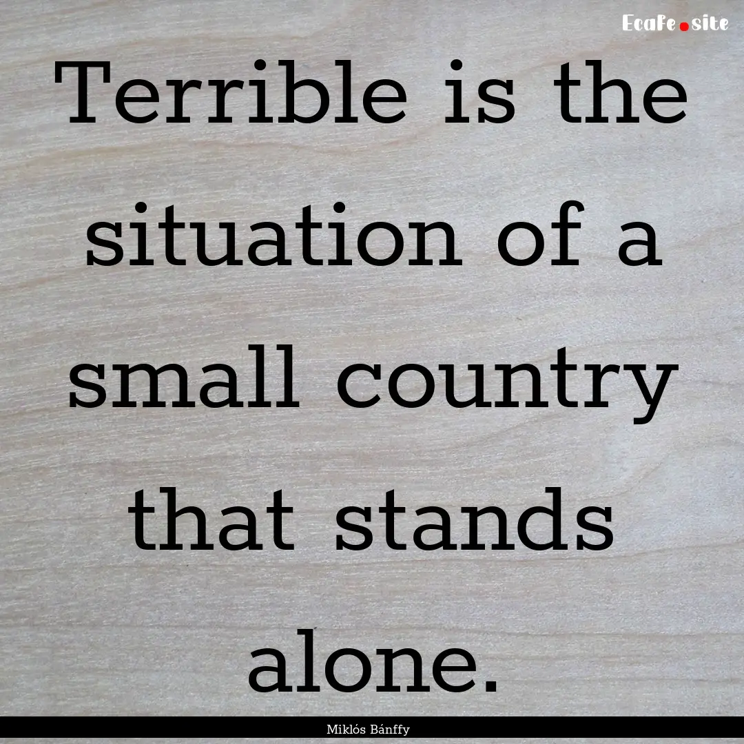 Terrible is the situation of a small country.... : Quote by Miklós Bánffy