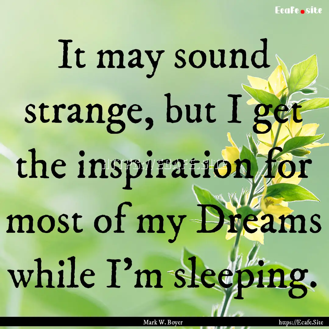 It may sound strange, but I get the inspiration.... : Quote by Mark W. Boyer