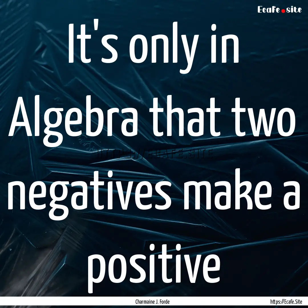 It's only in Algebra that two negatives make.... : Quote by Charmaine J. Forde