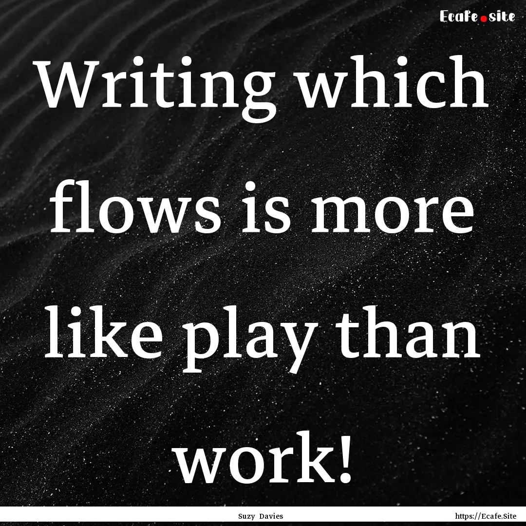 Writing which flows is more like play than.... : Quote by Suzy Davies